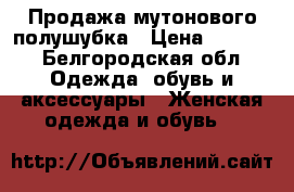 Продажа мутонового полушубка › Цена ­ 1 500 - Белгородская обл. Одежда, обувь и аксессуары » Женская одежда и обувь   